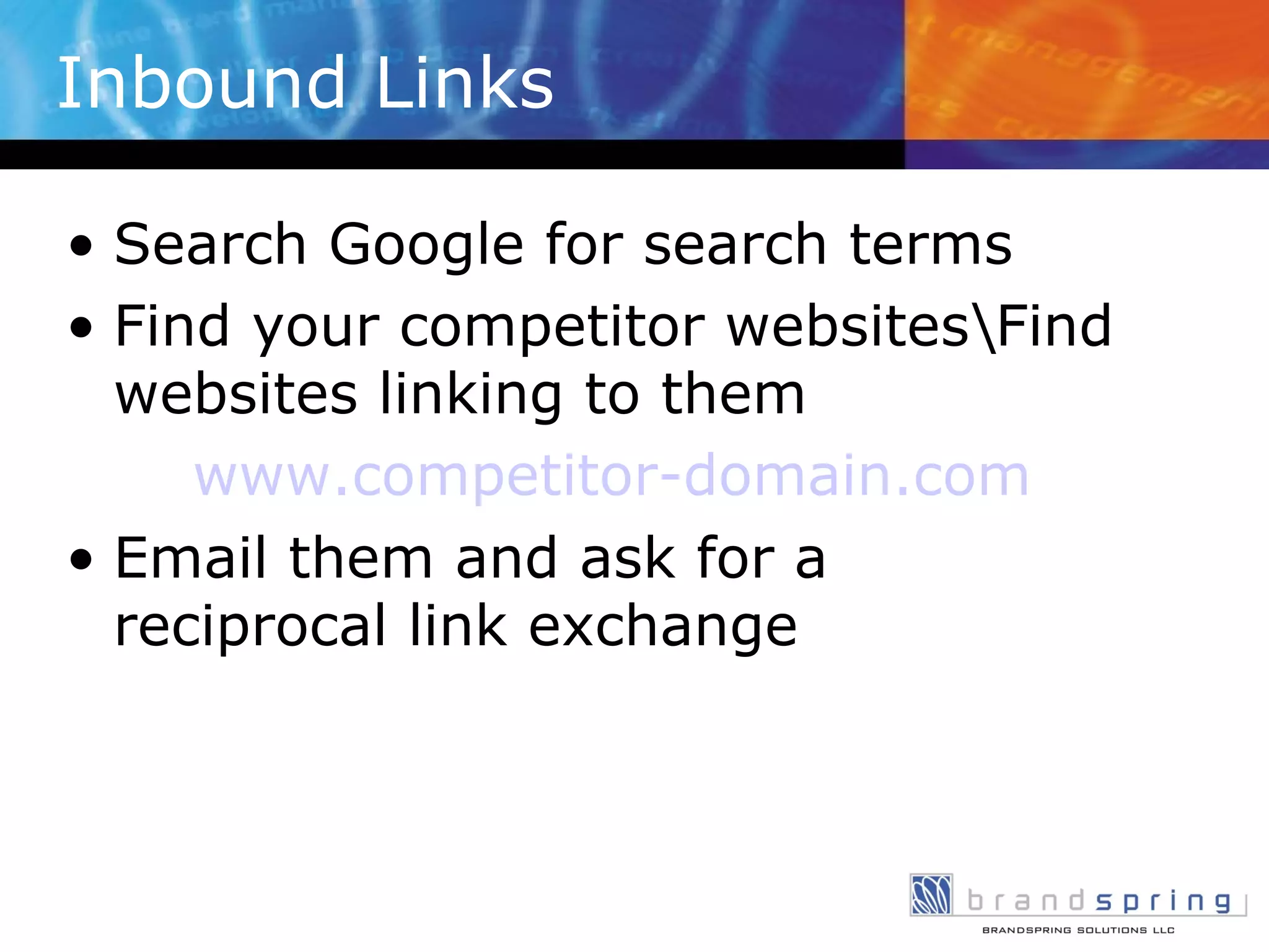 Inbound Links  Search Google for search terms Find your competitor websites\Find websites linking to them www.competitor-domain.com Email them and ask for a  reciprocal link exchange 