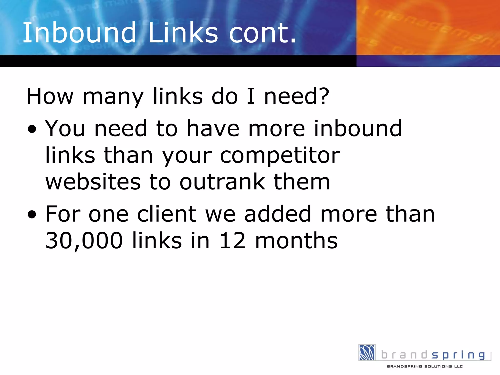 Inbound Links cont. How many links do I need? You need to have more inbound links than your competitor websites to outrank them For one client we added more than 30,000 links in 12 months 