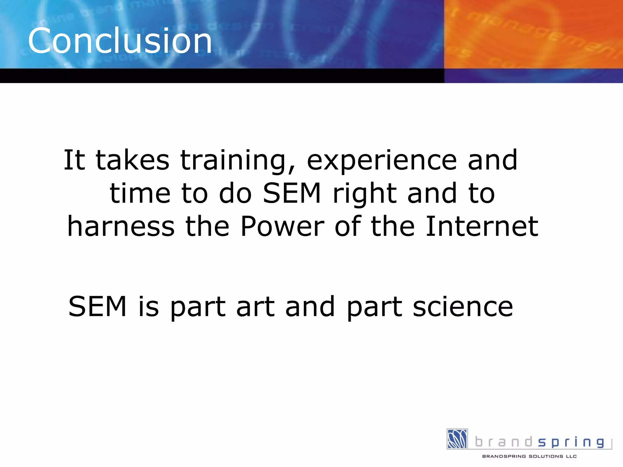 Conclusion It takes training, experience and time to do SEM right and to harness the Power of the Internet SEM is part art and part science 