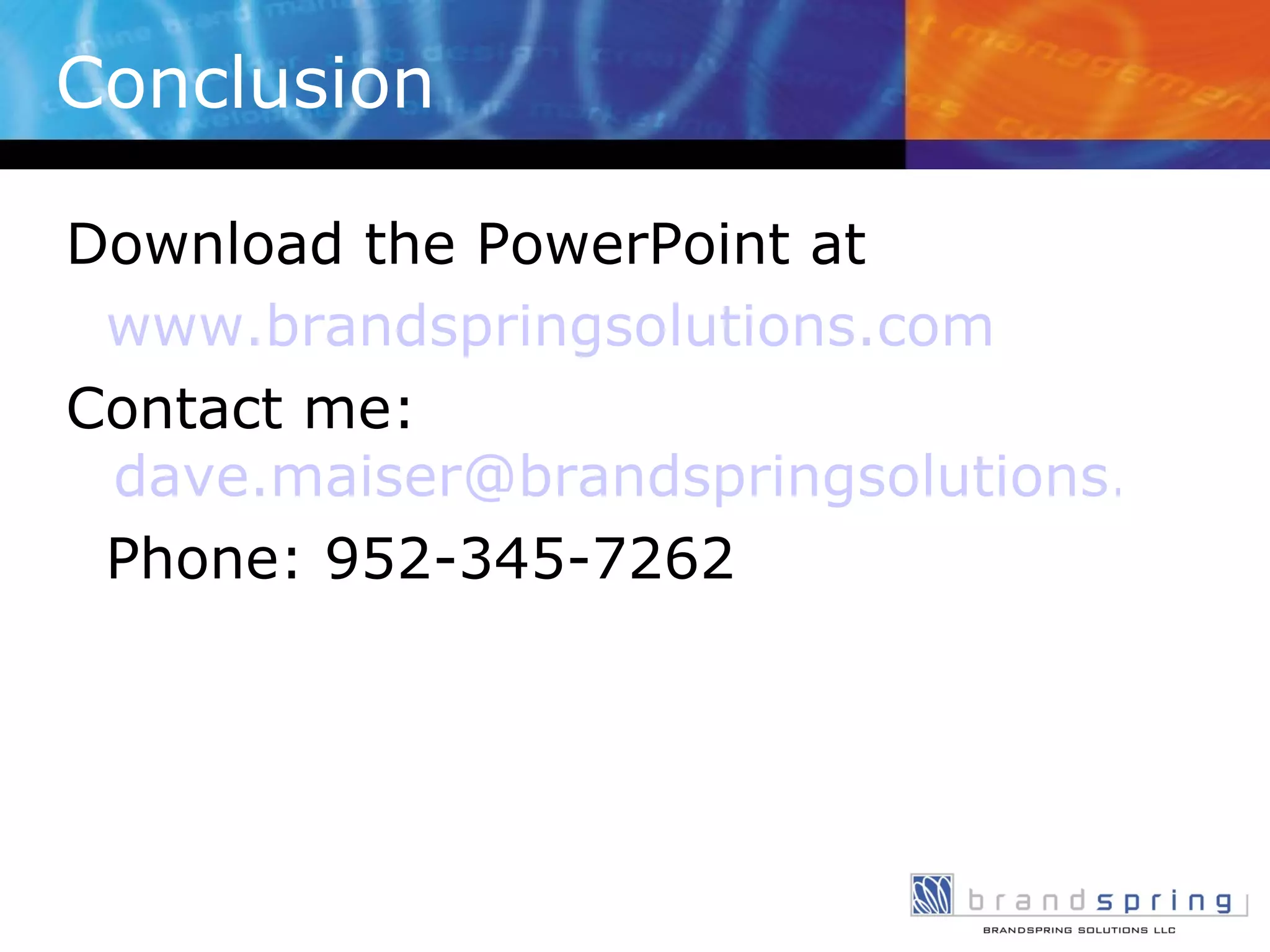 Conclusion Download the PowerPoint at  www.brandspringsolutions.com Contact me:  [email_address] Phone: 952-345-7262 