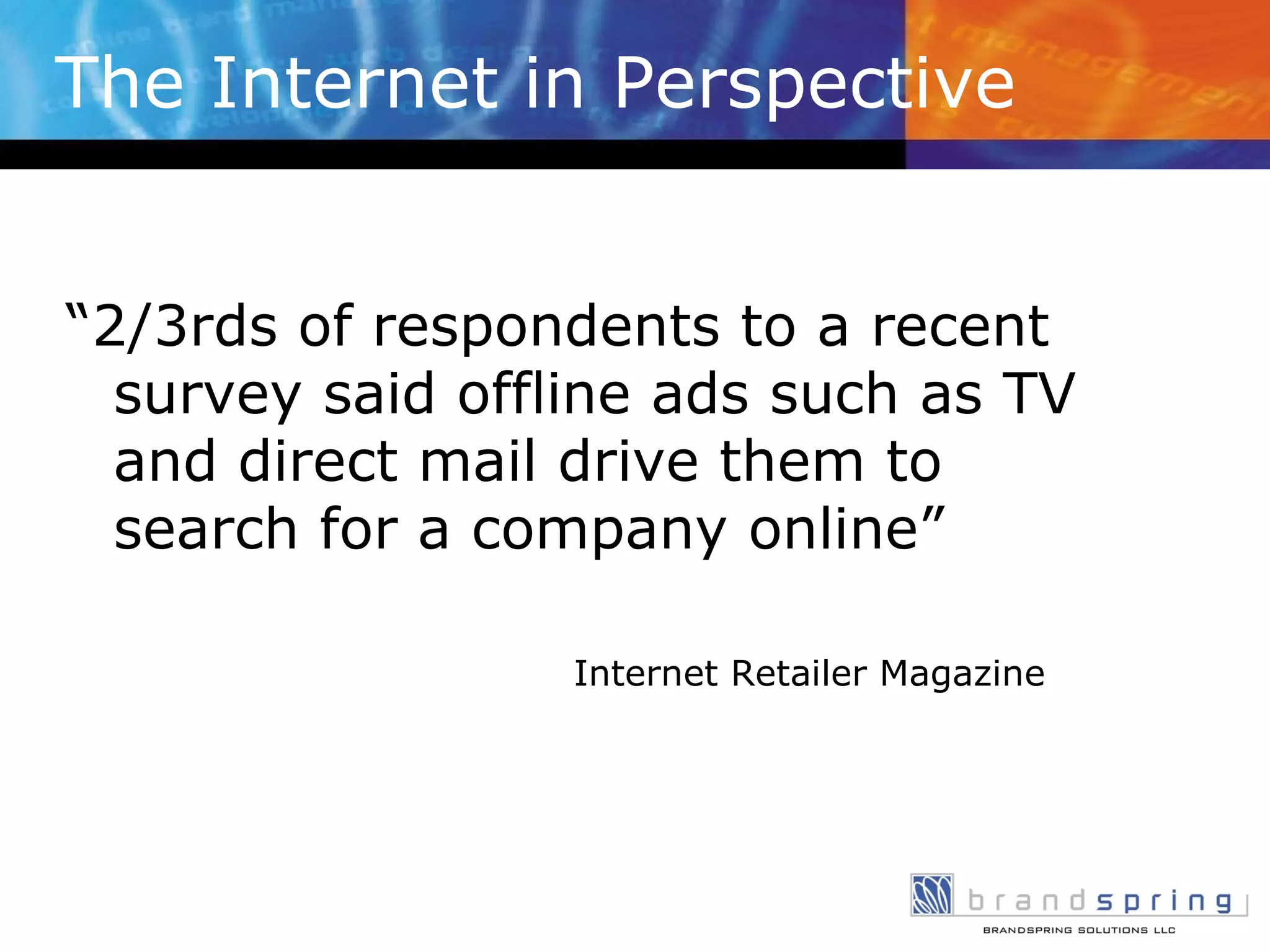 The Internet in Perspective “ 2/3rds of respondents to a recent survey said offline ads such as TV and direct mail drive them to search for a company online” Internet Retailer Magazine 