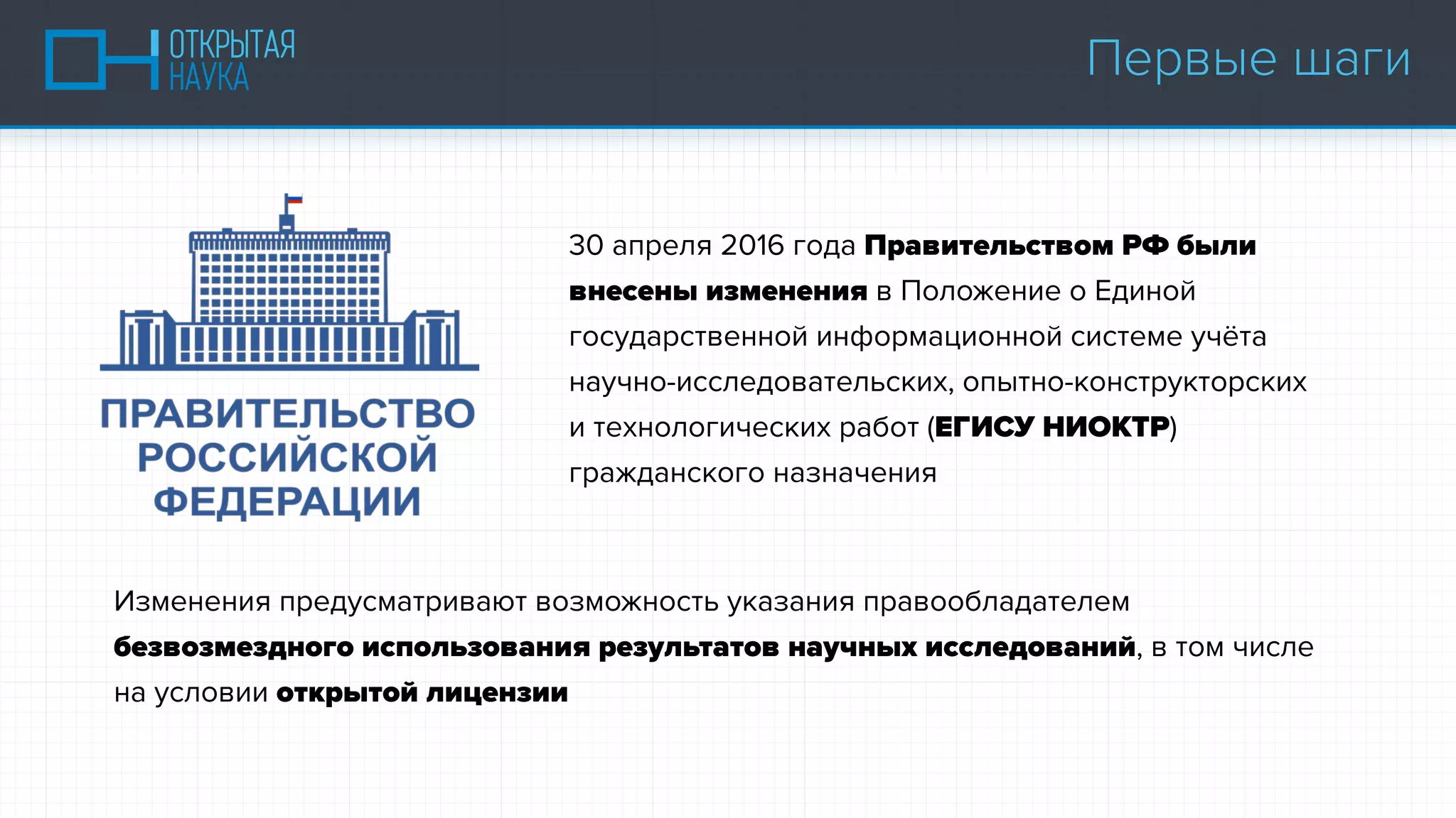 Изменения предусматривают возможность указания правообладателем
безвозмездного использования результатов научных исследований, в том числе
на условии открытой лицензии
30 апреля 2016 года Правительством РФ были
внесены изменения в Положение о Единой
государственной информационной системе учёта
научно-исследовательских, опытно-конструкторских
и технологических работ (ЕГИСУ НИОКТР)
гражданского назначения
Первые шаги
 