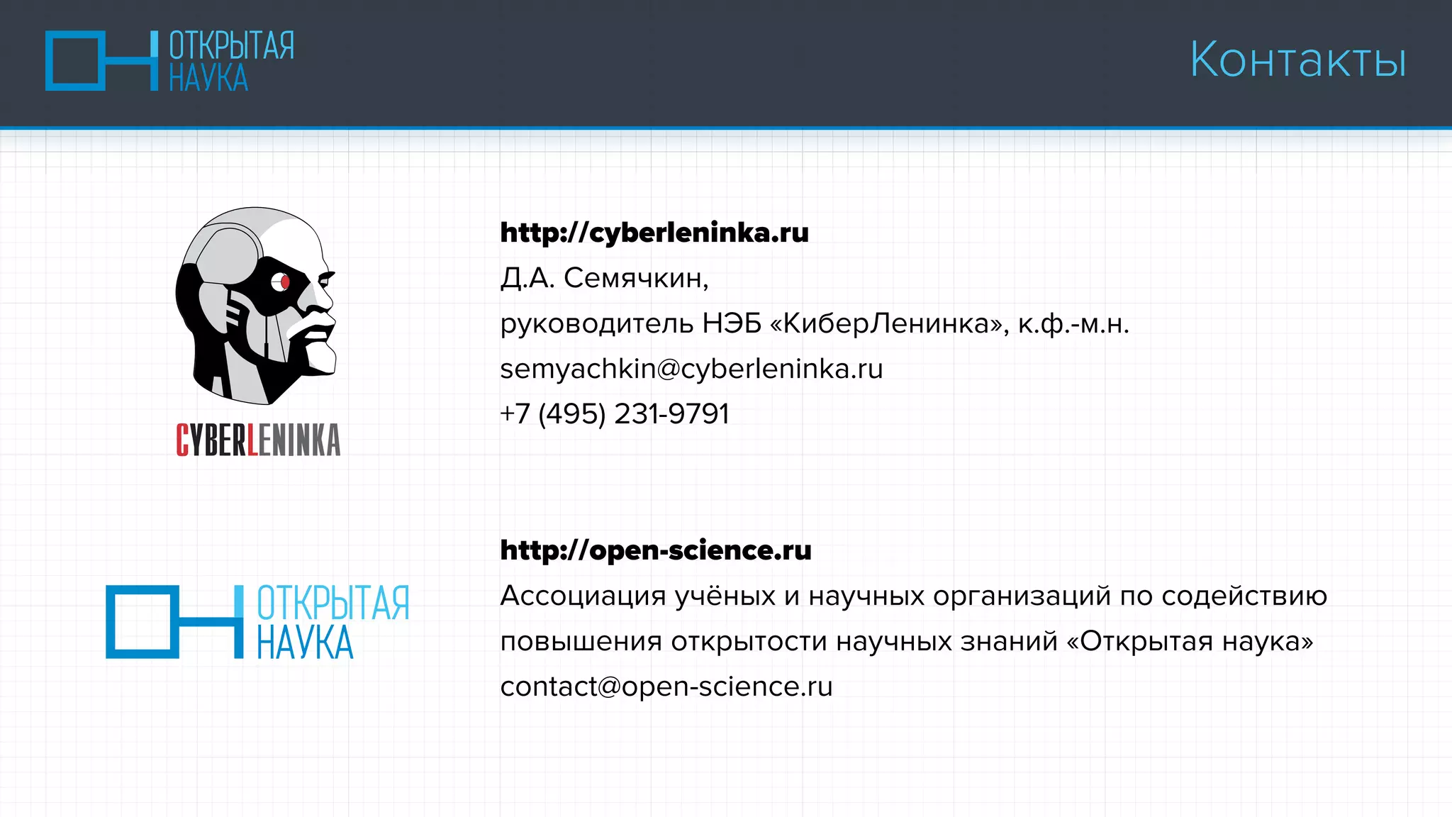 http://cyberleninka.ru
Д.А. Семячкин,
руководитель НЭБ «КиберЛенинка», к.ф.-м.н.
semyachkin@cyberleninka.ru
+7 (495) 231-9791
http://open-science.ru
Ассоциация учёных и научных организаций по содействию
повышения открытости научных знаний «Открытая наука»
contact@open-science.ru
Контакты
 