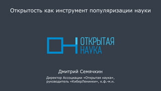 Открытость как инструмент популяризации науки
Дмитрий Семячкин
Директор Ассоциации «Открытая наука»,
руководитель «КиберЛенинки», к.ф.-м.н.
 