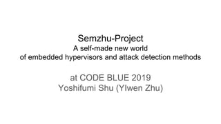 Semzhu-Project
A self-made new world
of embedded hypervisors and attack detection methods
at CODE BLUE 2019
Yoshifumi Shu (YIwen Zhu)
 