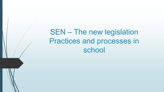 SEN – The new legislation
Practices and processes in
school
 