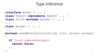 Type inference
interface Human { ... }
class Parent implements Human{ ... }
class Child extends Parent { ... }
...
class Animal { ... }
...
boolean someMethod(List<Child> list, Animal animal)
{
if (list.remove(animal))
return false;
...
}
12
 