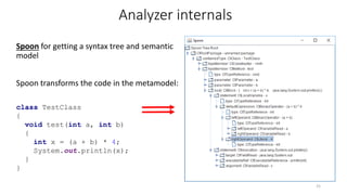 Spoon for getting a syntax tree and semantic
model
Spoon transforms the code in the metamodel:
class TestClass
{
void test(int a, int b)
{
int x = (a + b) * 4;
System.out.println(x);
}
}
25
Analyzer internals
 