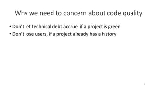Why we need to concern about code quality
• Don’t let technical debt accrue, if a project is green
• Don’t lose users, if a project already has a history
4
 