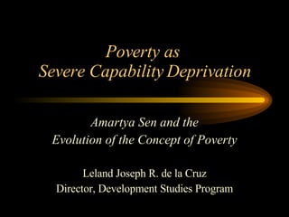 Poverty as  Severe Capability Deprivation Amartya Sen and the Evolution of the Concept of Poverty Leland Joseph R. de la Cruz Director, Development Studies Program 