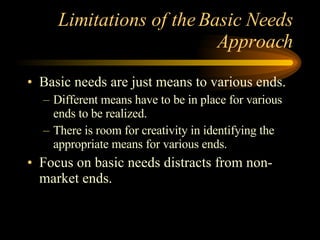 Limitations of the Basic Needs Approach Basic needs are just means to various ends. Different means have to be in place for various ends to be realized.  There is room for creativity in identifying the appropriate means for various ends. Focus on basic needs distracts from non-market ends. 