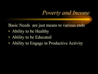 Poverty and Income Basic Needs  are just means to various ends Ability to be Healthy Ability to be Educated Ability to Engage in Productive Activity 