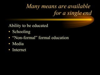 Many means are available  for a single end Ability to be educated Schooling “Non-formal” formal education Media Internet 