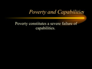 Poverty and Capabilities Poverty constitutes a severe failure of capabilities.  