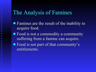 The Analysis of Famines <ul><li>Famines are the result of the inability to acquire food. </li></ul><ul><li>Food is not a c...