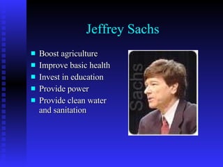 Jeffrey Sachs <ul><li>Boost agriculture </li></ul><ul><li>Improve basic health </li></ul><ul><li>Invest in education </li>...