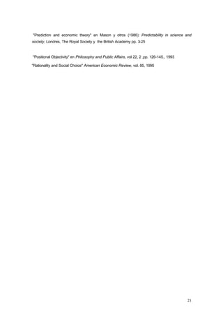 21
"Prediction and economic theory" en Mason y otros (1986): Predictability in science and
society, Londres, The Royal Society y the British Academy pp. 3-25
"Positional Objectivity" en Philosophy and Public Affairs, vol 22, 2 ,pp. 126-145., 1993
"Rationality and Social Choice" American Economic Review, vol. 85, 1995
 
