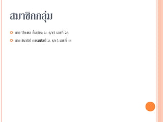 สมาชิกกลุ่ม
 นาย ปิยะพล ยิ้มสาระ ม. 6/15 เลขที่ 28
 นาย ชนาธิป คารมศิลป์ ม. 6/15 เลขที่ 44
 
