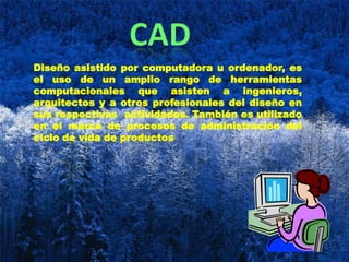 CAD Diseño asistido por computadora u ordenador, es el uso de un amplio rango de herramientas computacionales que asisten a ingenieros, arquitectos y a otros profesionales del diseño en sus respectivas  actividades. También es utilizado en el marco de procesos de administración del ciclo de vida de productos 