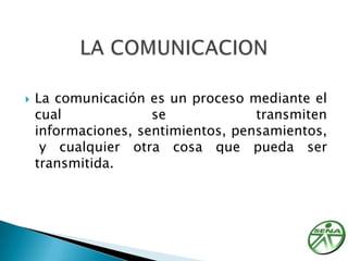 LA COMUNICACIONLa comunicación es un proceso mediante el cual se transmiten informaciones, sentimientos, pensamientos, y cualquier otra cosa que pueda ser transmitida.