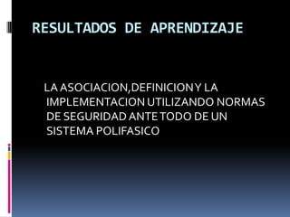 RESULTADOS DE APRENDIZAJE      LA ASOCIACION,DEFINICION Y LA IMPLEMENTACION UTILIZANDO NORMAS DE SEGURIDAD ANTE TODO DE UN SISTEMA POLIFASICO