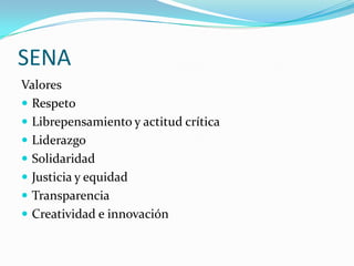 SENA
Valores
 Respeto
 Librepensamiento y actitud crítica
 Liderazgo
 Solidaridad
 Justicia y equidad
 Transparencia
 Creatividad e innovación
 