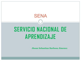 SENA

SERVICIO NACIONAL DE
    APRENDIZAJE
      Jhoan Sebastian Barbosa Jimenez
 