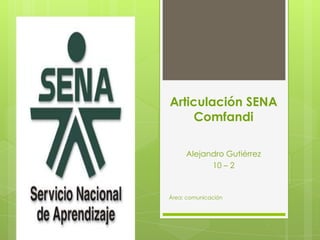 Articulación SENA
     Comfandi

     Alejandro Gutiérrez
           10 – 2


Área: comunicación
 