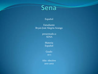 Español

       Estudiante
Bryan José Alegría Arango

      presentado a:
          SENA

        Materia
        Español

         Grado
          10-1

      Año electivo
       2011-2012
 