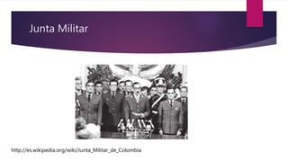 Junta Militar 
http://es.wikipedia.org/wiki/Junta_Militar_de_Colombia 
 