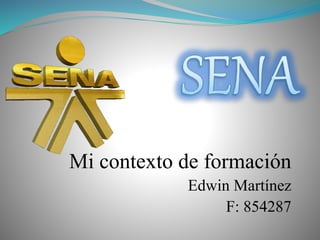 Mi contexto de formación 
Edwin Martínez 
F: 854287 
 