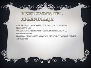 APLICAR EN LA RESOLUCIÓN DE PROBLEMAS REALES DEL SECTOR
PRODUCTIVO, LOS
CONOCIMIENTOS, HABILIDADES Y DESTREZAS PERTINENTES A LAS
COMPETENCIAS DEL
PROGRAMA DE FORMACIÓN ASUMIENDO ESTRATEGIAS Y METODOLOGÍAS DE
AUTOGESTIÓN.
 