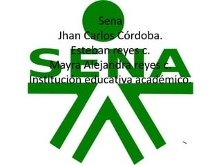 Sena
Jhan Carlos Córdoba.
Esteban reyes c.
Mayra Alejandra reyes c.
Institución educativa académico.
 