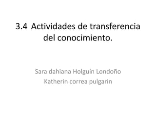 3.4 Actividades de transferencia
del conocimiento.
Sara dahiana Holguín Londoño
Katherin correa pulgarin
 