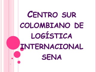 CENTRO SUR
COLOMBIANO DE
LOGÍSTICA
INTERNACIONAL
SENA
.
 