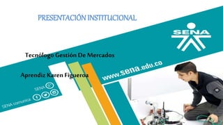 PRESENTACIÓN INSTITUCIONAL
Tecnólogo Gestión De Mercados
Aprendiz Karen Figueroa
 