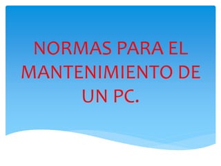 NORMAS PARA EL
MANTENIMIENTO DE
UN PC.
 