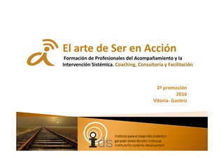 2ª promoción
2016
Vitoria- Gasteiz
El arte de Ser en Acción
Formación de Profesionales del Acompañamiento y la
Intervención Sistémica. Coaching, Consultoría y Facilitación
 