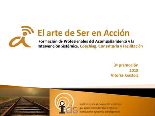 3ª promoción
2018
Vitoria- Gasteiz
El arte de Ser en Acción
Formación de Profesionales del Acompañamiento y la
Intervención Sistémica. Coaching, Consultoría y Facilitación
 