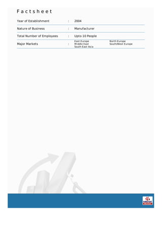 F a c t s h e e t
Year of Establishment : 2004
Nature of Business : Manufacturer
Total Number of Employees : Upto 10 People
Major Markets :
East Europe North Europe
Middle East South/West Europe
South East Asia
 