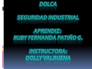 DOLCA SEGURIDAD INDUSTRIAL APRENDIZ:  RUBY FERNANDA PATIÑO G. INSTRUCTORA: DOLLY VALBUENA 