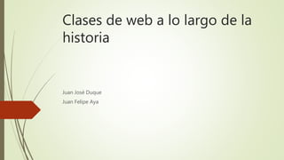 Clases de web a lo largo de la
historia
Juan José Duque
Juan Felipe Aya
 