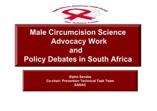 Male Circumcision Science
        Advocacy Work
            and
Policy Debates in South Africa

                    Sipho Senabe
      Co-chair: Prevention Technical Task Team
                       SANAC
 