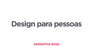 SAMANTHA ROSASAMANTHA ROSA
Design para pessoas
 