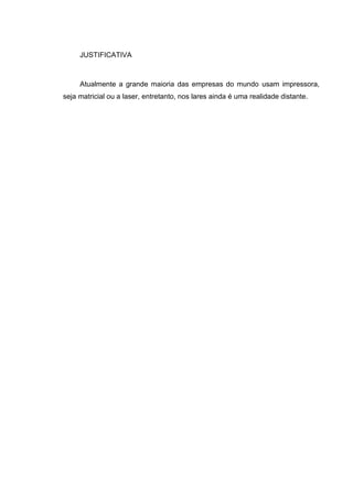 JUSTIFICATIVA
Atualmente a grande maioria das empresas do mundo usam impressora,
seja matricial ou a laser, entretanto, nos lares ainda é uma realidade distante.
 
