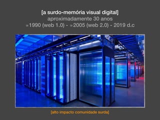 [a surdo-memória visual digital]
aproximadamente 30 anos
≅1990 (web 1.0) - ≅2005 (web 2.0) - 2019 d.c
[alto impacto comunidade surda]
 