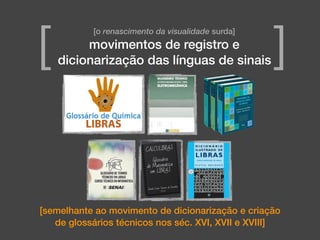 [o renascimento da visualidade surda]
movimentos de registro e
dicionarização das línguas de sinais[ ]
[semelhante ao movimento de dicionarização e criação
de glossários técnicos nos séc. XVI, XVII e XVIII]
 