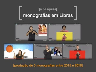 [produção de 5 monograﬁas entre 2015 e 2018]
[a pesquisa]
monograﬁas em Libras[ ]
 