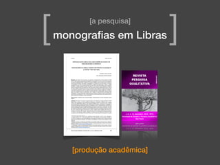 [produção acadêmica]
[a pesquisa]
monograﬁas em Libras[ ]
 
