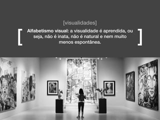 [visualidades]
Alfabetismo visual: a visualidade é aprendida, ou
seja, não é inata, não é natural e nem muito
menos espontânea.[ ]
 